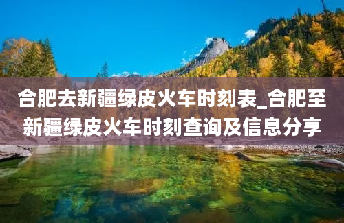 合肥去新疆绿皮火车时刻表_合肥至新疆绿皮火车时刻查询及信息分享