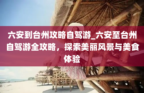 六安到台州攻略自驾游_六安至台州自驾游全攻略，探索美丽风景与美食体验