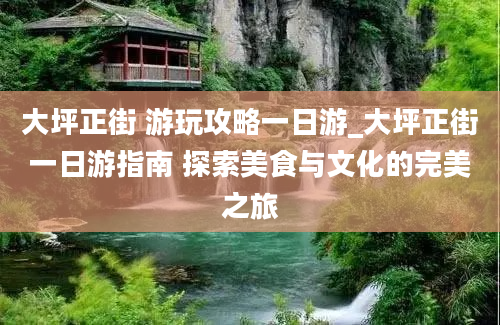 大坪正街 游玩攻略一日游_大坪正街一日游指南 探索美食与文化的完美之旅