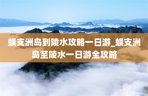 蜈支洲岛到陵水攻略一日游_蜈支洲岛至陵水一日游全攻略