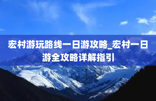 宏村游玩路线一日游攻略_宏村一日游全攻略详解指引