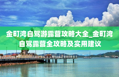 金町湾自驾游露营攻略大全_金町湾自驾露营全攻略及实用建议