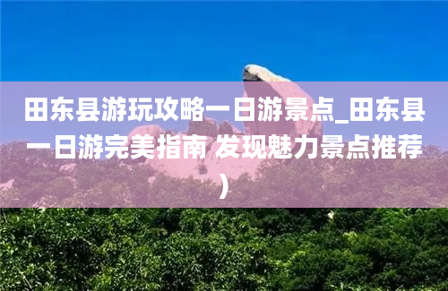 田东县游玩攻略一日游景点_田东县一日游完美指南 发现魅力景点推荐)