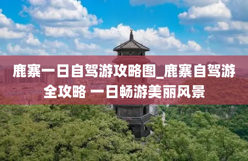 鹿寨一日自驾游攻略图_鹿寨自驾游全攻略 一日畅游美丽风景