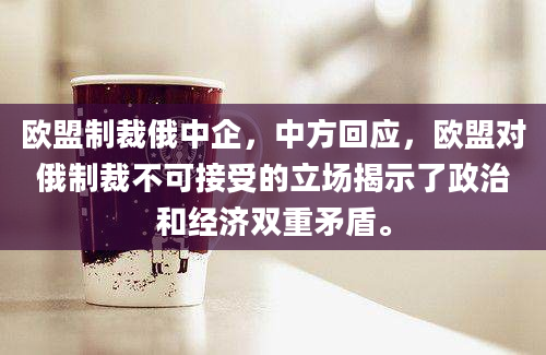 欧盟制裁俄中企，中方回应，欧盟对俄制裁不可接受的立场揭示了政治和经济双重矛盾。