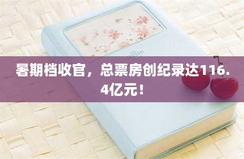 暑期档收官，总票房创纪录达116.4亿元！