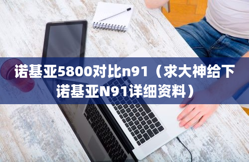 诺基亚5800对比n91（求大神给下诺基亚N91详细资料）