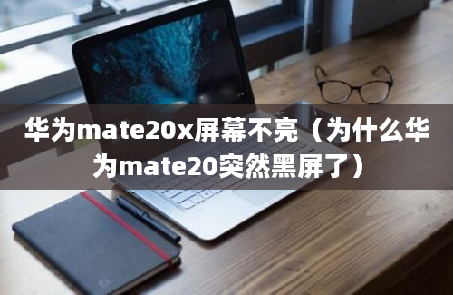 华为mate20x屏幕不亮（为什么华为mate20突然黑屏了）