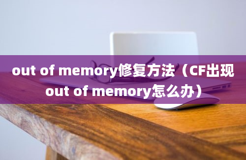 out of memory修复方法（CF出现out of memory怎么办）