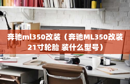 奔驰ml350改装（奔驰ML350改装21寸轮胎 装什么型号）