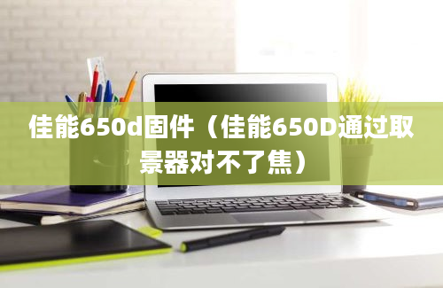 佳能650d固件（佳能650D通过取景器对不了焦）