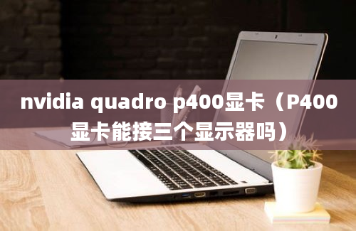 nvidia quadro p400显卡（P400显卡能接三个显示器吗）