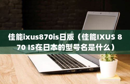 佳能ixus870is日版（佳能IXUS 870 IS在日本的型号名是什么）