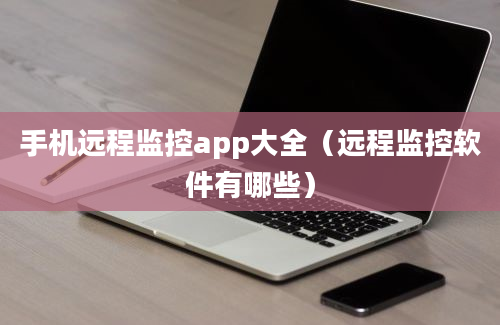 手机远程监控app大全（远程监控软件有哪些）