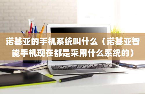 诺基亚的手机系统叫什么（诺基亚智能手机现在都是采用什么系统的）