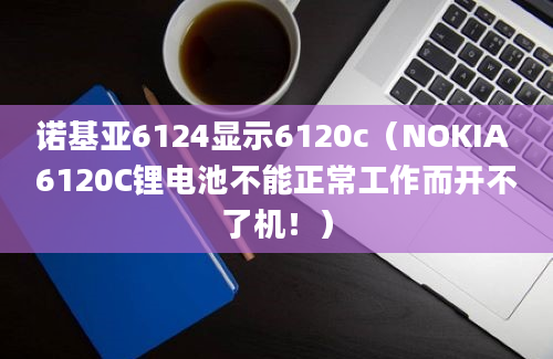 诺基亚6124显示6120c（NOKIA 6120C锂电池不能正常工作而开不了机！）