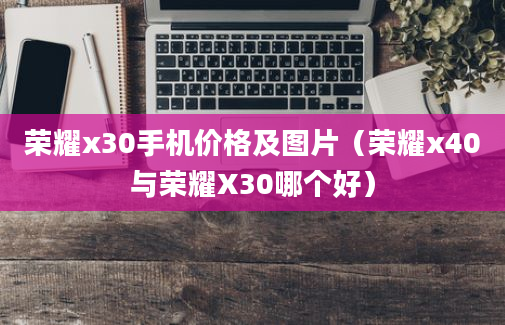 荣耀x30手机价格及图片（荣耀x40与荣耀X30哪个好）