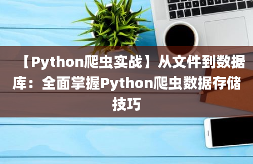 【Python爬虫实战】从文件到数据库：全面掌握Python爬虫数据存储技巧