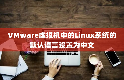 VMware虚拟机中的Linux系统的默认语言设置为中文