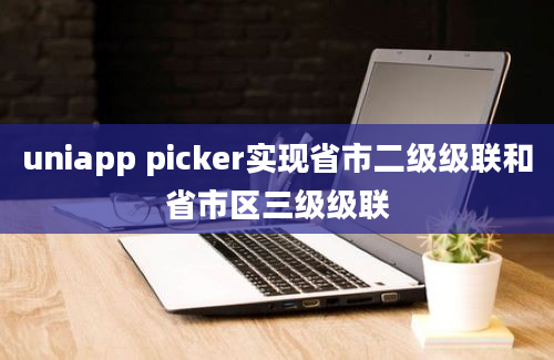 uniapp picker实现省市二级级联和省市区三级级联