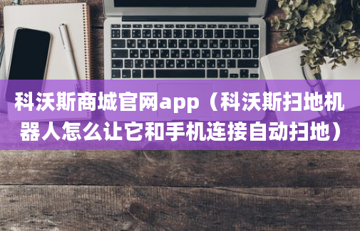 科沃斯商城官网app（科沃斯扫地机器人怎么让它和手机连接自动扫地）