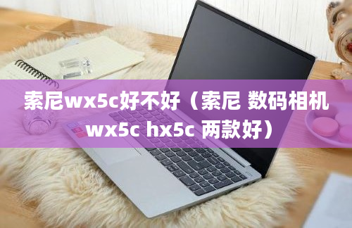 索尼wx5c好不好（索尼 数码相机 wx5c hx5c 两款好）