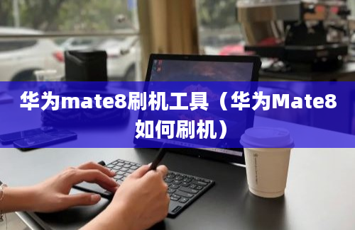 华为mate8刷机工具（华为Mate8 如何刷机）