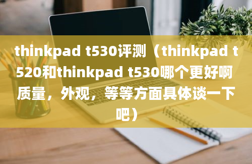 thinkpad t530评测（thinkpad t520和thinkpad t530哪个更好啊 质量，外观，等等方面具体谈一下吧）