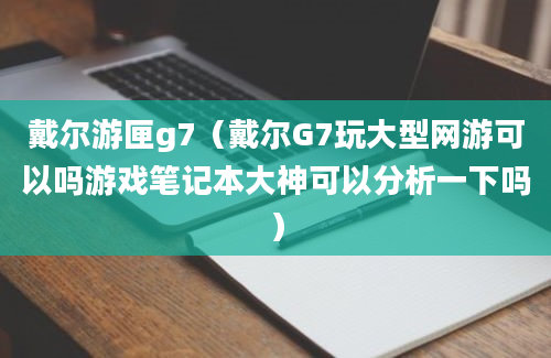 戴尔游匣g7（戴尔G7玩大型网游可以吗游戏笔记本大神可以分析一下吗）