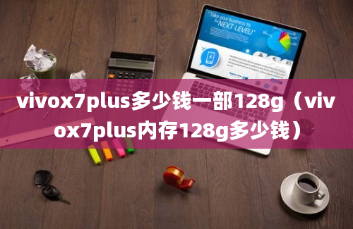 vivox7plus多少钱一部128g（vivox7plus内存128g多少钱）