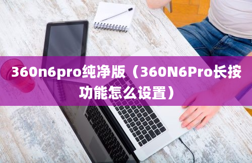 360n6pro纯净版（360N6Pro长按功能怎么设置）