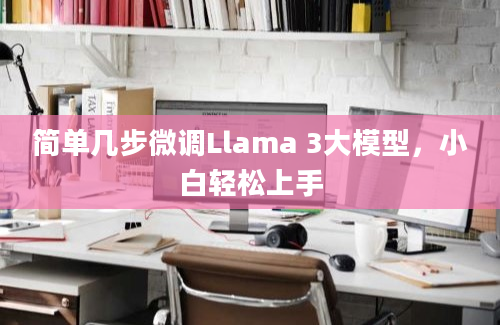 简单几步微调Llama 3大模型，小白轻松上手