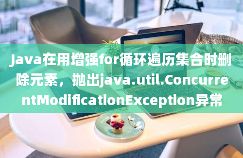 Java在用增强for循环遍历集合时删除元素，抛出java.util.ConcurrentModificationException异常