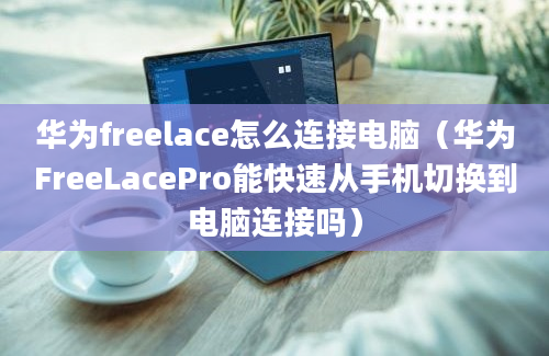 华为freelace怎么连接电脑（华为FreeLacePro能快速从手机切换到电脑连接吗）