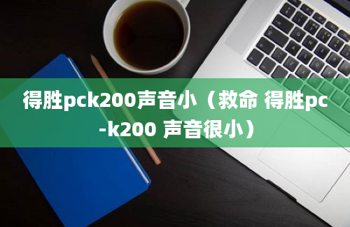 得胜pck200声音小（救命 得胜pc-k200 声音很小）