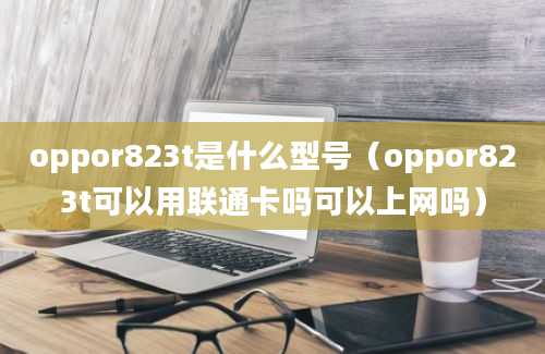 oppor823t是什么型号（oppor823t可以用联通卡吗可以上网吗）