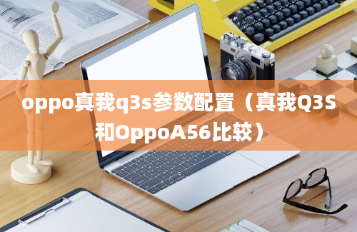 oppo真我q3s参数配置（真我Q3S和OppoA56比较）