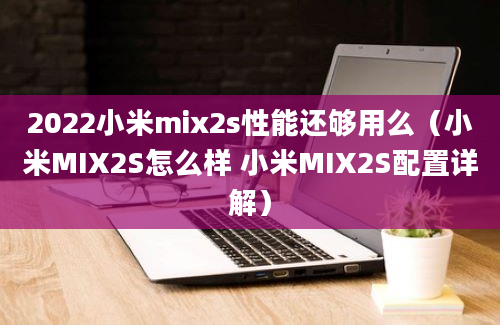 2022小米mix2s性能还够用么（小米MIX2S怎么样 小米MIX2S配置详解）