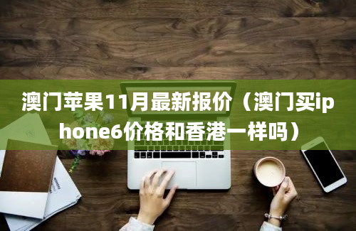 澳门苹果11月最新报价（澳门买iphone6价格和香港一样吗）