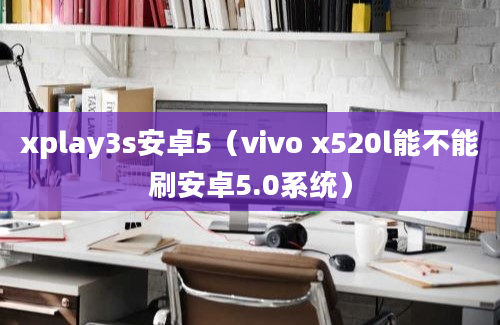 xplay3s安卓5（vivo x520l能不能刷安卓5.0系统）