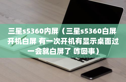 三星s5360内屏（三星s5360白屏 开机白屏 有一次开机有显示桌面过一会就白屏了 咋回事）