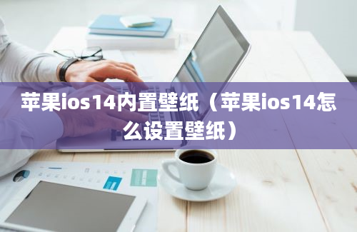 苹果ios14内置壁纸（苹果ios14怎么设置壁纸）