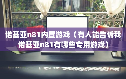 诺基亚n81内置游戏（有人能告诉我诺基亚n81有哪些专用游戏）