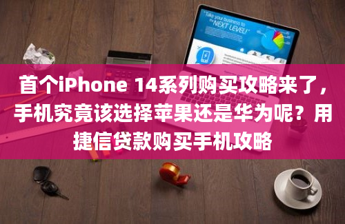 首个iPhone 14系列购买攻略来了，手机究竟该选择苹果还是华为呢？用捷信贷款购买手机攻略