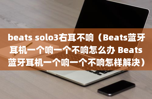 beats solo3右耳不响（Beats蓝牙耳机一个响一个不响怎么办 Beats蓝牙耳机一个响一个不响怎样解决）