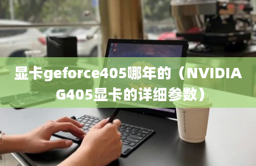 显卡geforce405哪年的（NVIDIA G405显卡的详细参数）