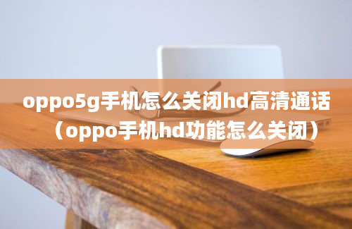 oppo5g手机怎么关闭hd高清通话（oppo手机hd功能怎么关闭）