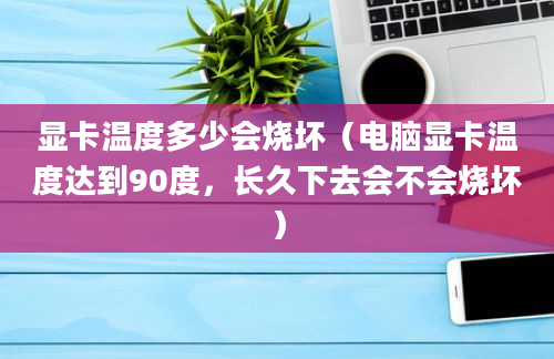 显卡温度多少会烧坏（电脑显卡温度达到90度，长久下去会不会烧坏）