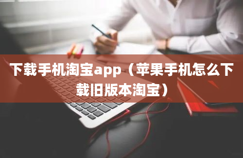 下载手机淘宝app（苹果手机怎么下载旧版本淘宝）