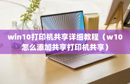 win10打印机共享详细教程（w10怎么添加共享打印机共享）